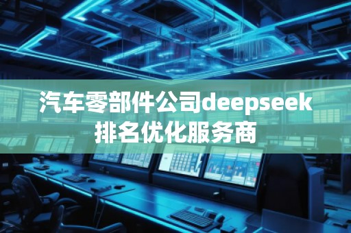 汽車零部件公司deepseek排名優(yōu)化服務(wù)商