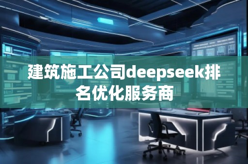 建筑施工公司deepseek排名優(yōu)化服務(wù)商