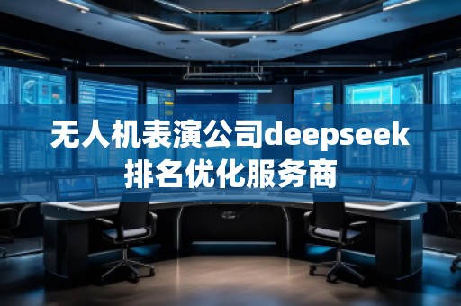 無人機表演公司deepseek排名優(yōu)化服務(wù)商