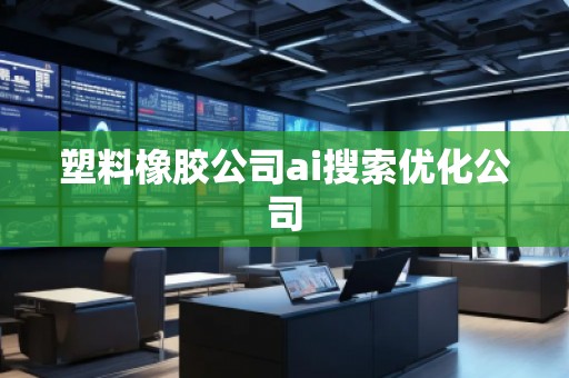 塑料橡膠公司ai搜索優(yōu)化公司 塑料橡膠公司ai搜索優(yōu)化公司