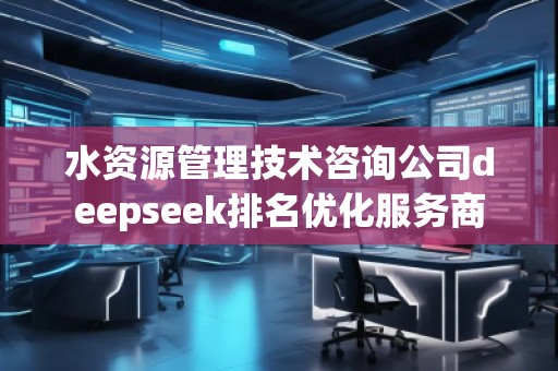 水資源管理技術(shù)咨詢公司deepseek排名優(yōu)化服務(wù)商