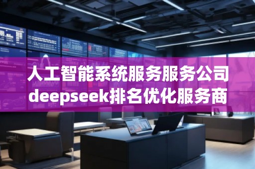 人工智能系統(tǒng)服務(wù)服務(wù)公司deepseek排名優(yōu)化服務(wù)商