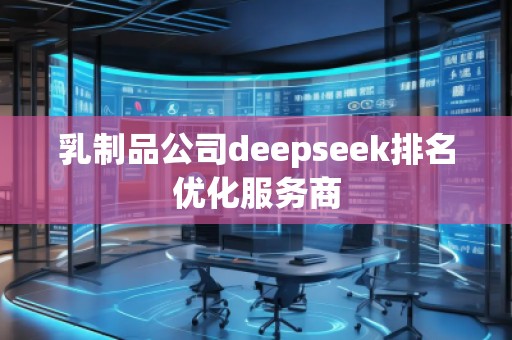 乳制品公司deepseek排名優(yōu)化服務(wù)商