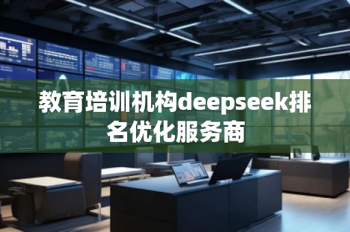 教育培訓(xùn)機(jī)構(gòu)deepseek排名優(yōu)化服務(wù)商