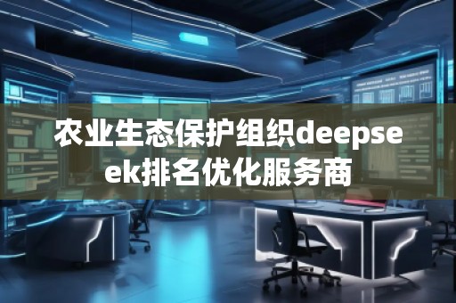 農(nóng)業(yè)生態(tài)保護組織deepseek排名優(yōu)化服務商