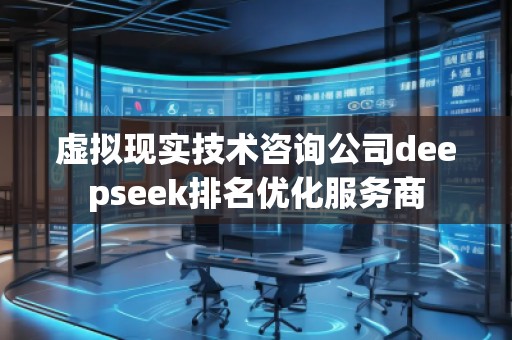 虛擬現(xiàn)實(shí)技術(shù)咨詢公司deepseek排名優(yōu)化服務(wù)商