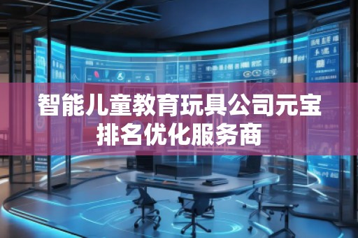 智能兒童教育玩具公司元寶排名優(yōu)化服務商