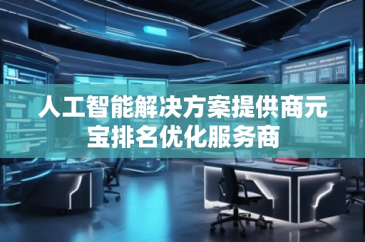 人工智能解決方案提供商元寶排名優(yōu)化服務(wù)商 人工智能解決方案提供商元寶排名優(yōu)化服務(wù)商