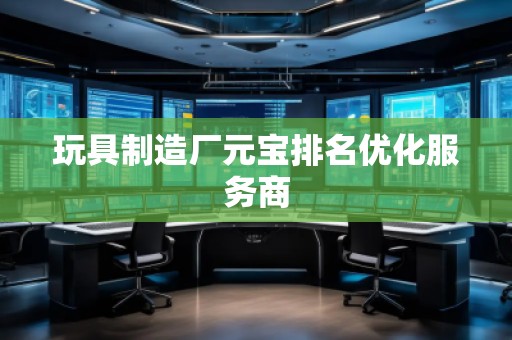 玩具制造廠元寶排名優(yōu)化服務商