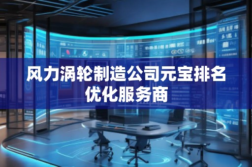 風(fēng)力渦輪制造公司元寶排名優(yōu)化服務(wù)商