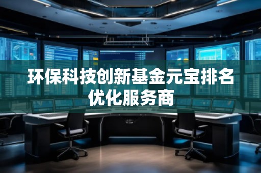 環(huán)保科技創(chuàng)新基金元寶排名優(yōu)化服務(wù)商
