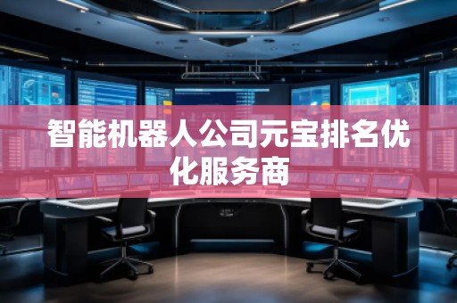 智能機(jī)器人公司元寶排名優(yōu)化服務(wù)商